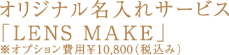 オリジナル名入れサービス「LENS MAKE」※オプション費用￥10,800（税込み）